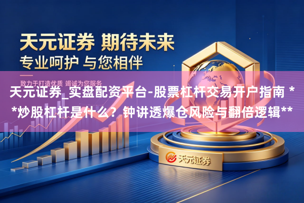 天元证券_实盘配资平台-股票杠杆交易开户指南 **炒股杠杆是什么？钟讲透爆仓风险与翻倍逻辑**
